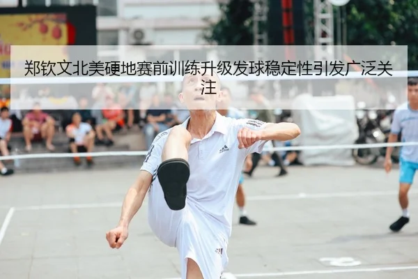 郑钦文北美硬地赛前训练升级发球稳定性引发广泛关注